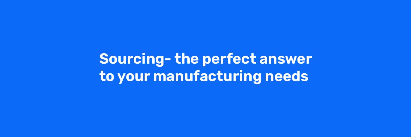Sourcing- the perfect answer to your manufacturing needs